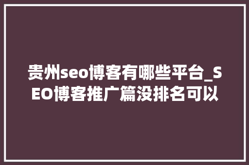 贵州seo博客有哪些平台_SEO博客推广篇没排名可以经由进程这些渠道做推广 贵州seo博客有哪些平台_SEO博客推广篇没排名可以经由进程这些渠道做推广 必应SEO