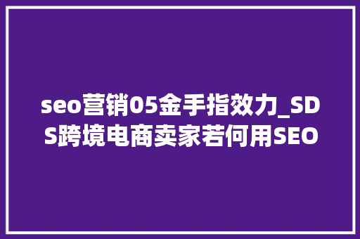 seo营销05金手指效力_SDS跨境电商卖家若何用SEO的思维提升排名为商号引流 必应SEO seo营销05金手指效力_SDS跨境电商卖家若何用SEO的思维提升排名为商号引流 seo营销05金手指效力_SDS跨境电商卖家若何用SEO的思维提升排名为商号引流 必应SEO