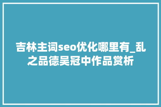 吉林主词seo优化哪里有_乱之品德吴冠中作品赏析 吉林主词seo优化哪里有_乱之品德吴冠中作品赏析 SEO关键词