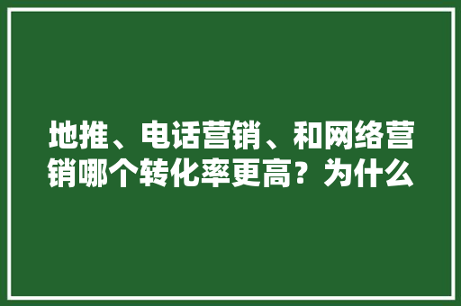 地推、电话营销、和网络营销哪个转化率更高？为什么,为什么网页推广准确率低。 地推、电话营销、和网络营销哪个转化率更高？为什么,为什么网页推广准确率低。 百度SEO