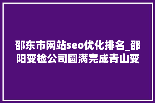 邵东市网站seo优化排名_邵阳变检公司圆满完成青山变1主变例行检修试验工作
