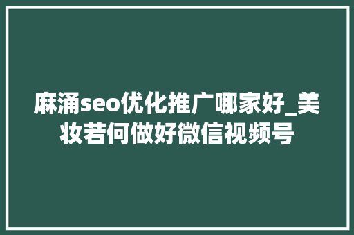 麻涌seo优化推广哪家好_美妆若何做好微信视频号 SEO关键词 麻涌seo优化推广哪家好_美妆若何做好微信视频号 麻涌seo优化推广哪家好_美妆若何做好微信视频号 SEO关键词