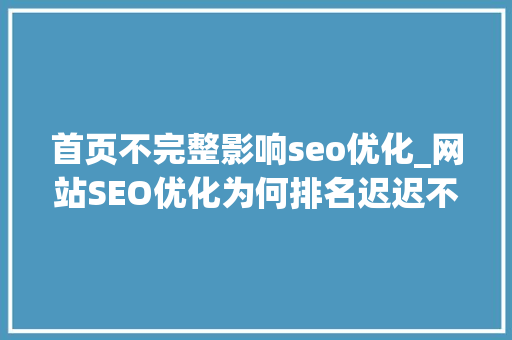 首页不完整影响seo优化_网站SEO优化为何排名迟迟不上首页到底是什么原因 首页不完整影响seo优化_网站SEO优化为何排名迟迟不上首页到底是什么原因 百度SEO