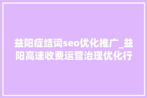 益阳症结词seo优化推广_益阳高速收费运营治理优化行动稳步推进 益阳症结词seo优化推广_益阳高速收费运营治理优化行动稳步推进 必应SEO