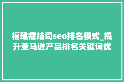 福建症结词seo排名模式_提升亚马逊产品排名关键词优化与自养号测评打造 福建症结词seo排名模式_提升亚马逊产品排名关键词优化与自养号测评打造 神马SEO