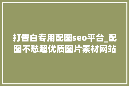 打告白专用配图seo平台_配图不愁超优质图片素材网站最后推荐 打告白专用配图seo平台_配图不愁超优质图片素材网站最后推荐 SEO关键词