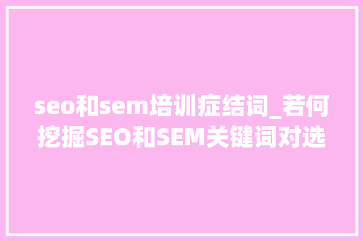 seo和sem培训症结词_若何挖掘SEO和SEM关键词对选词有什么要求 seo和sem培训症结词_若何挖掘SEO和SEM关键词对选词有什么要求 百度SEO