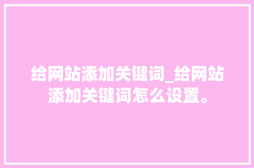 给网站添加关键词_给网站添加关键词怎么设置。 给网站添加关键词_给网站添加关键词怎么设置。 SEO关键词