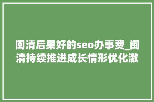 闽清后果好的seo办事费_闽清持续推进成长情形优化激活新动能 闽清后果好的seo办事费_闽清持续推进成长情形优化激活新动能 神马SEO