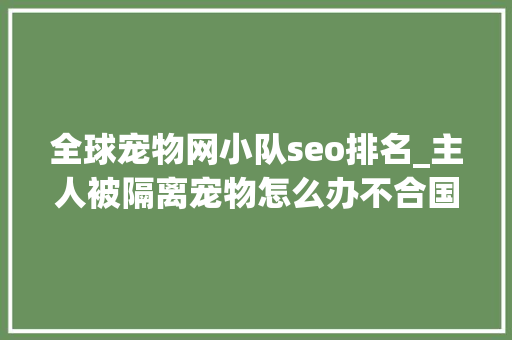全球宠物网小队seo排名_主人被隔离宠物怎么办不合国家不合方法