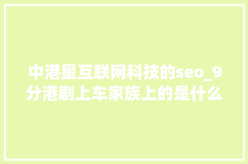 中港星互联网科技的seo_9分港剧上车家族上的是什么车 中港星互联网科技的seo_9分港剧上车家族上的是什么车 搜狗SEO