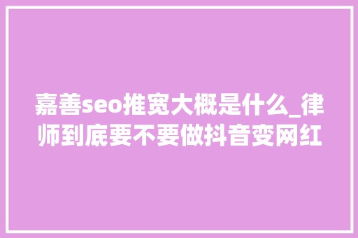 嘉善seo推宽大概是什么_律师到底要不要做抖音变网红 嘉善seo推宽大概是什么_律师到底要不要做抖音变网红 神马SEO
