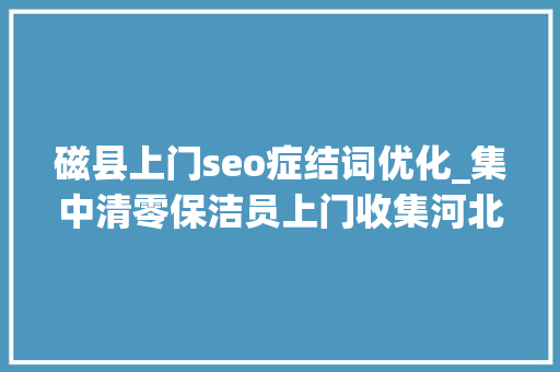 磁县上门seo症结词优化_集中清零保洁员上门收集河北磁县积极探索垃圾不落地