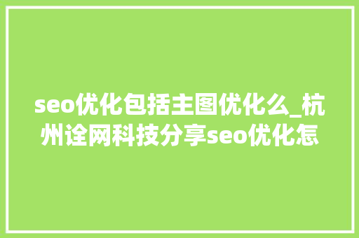 seo优化包括主图优化么_杭州诠网科技分享seo优化怎么精确修改主图 seo优化包括主图优化么_杭州诠网科技分享seo优化怎么精确修改主图 必应SEO