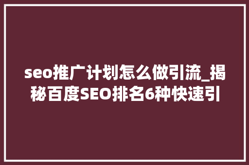 seo推广计划怎么做引流_揭秘百度SEO排名6种快速引流方法 神马SEO seo推广计划怎么做引流_揭秘百度SEO排名6种快速引流方法 seo推广计划怎么做引流_揭秘百度SEO排名6种快速引流方法 神马SEO