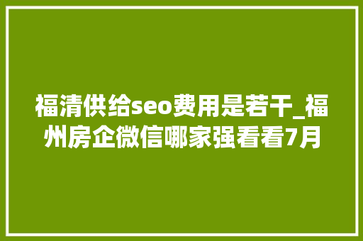 福清供给seo费用是若干_福州房企微信哪家强看看7月16日7月22日周榜 福清供给seo费用是若干_福州房企微信哪家强看看7月16日7月22日周榜 必应SEO