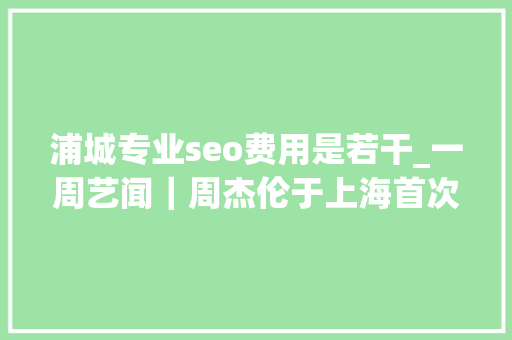 浦城专业seo费用是若干_一周艺闻｜周杰伦于上海首次跨界策展 2023台北国际艺术博览会启幕  凤凰艺术 浦城专业seo费用是若干_一周艺闻｜周杰伦于上海首次跨界策展 2023台北国际艺术博览会启幕  凤凰艺术 SEO关键词