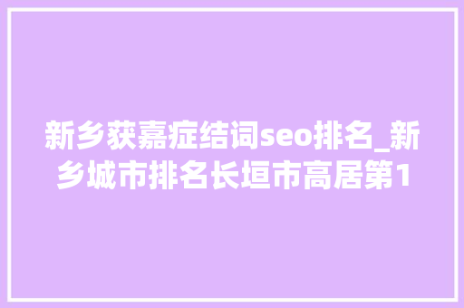 新乡获嘉症结词seo排名_新乡城市排名长垣市高居第1原阳县第4卫辉市不敌获嘉县