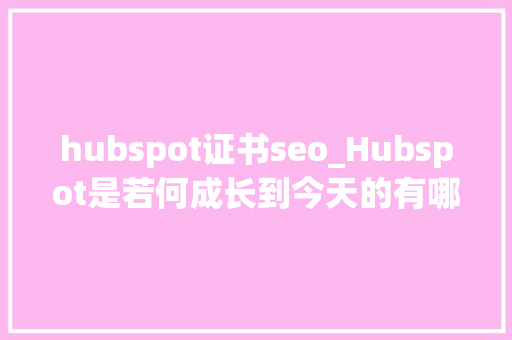 hubspot证书seo_Hubspot是若何成长到今天的有哪些实用对象 hubspot证书seo_Hubspot是若何成长到今天的有哪些实用对象 SEO关键词