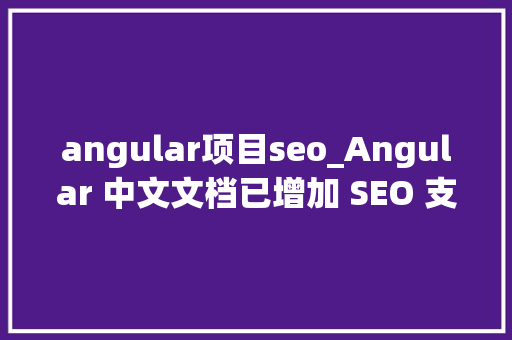 angular项目seo_Angular 中文文档已增加 SEO 支持