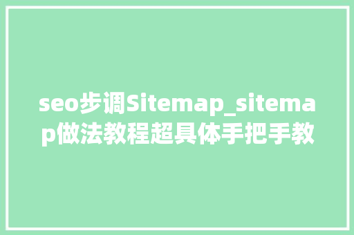 seo步调Sitemap_sitemap做法教程超具体手把手教你做好网站地图 seo步调Sitemap_sitemap做法教程超具体手把手教你做好网站地图 必应SEO