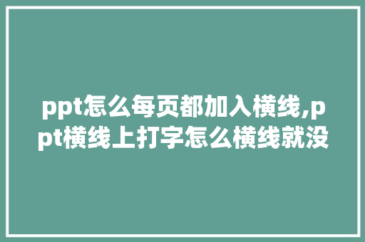 ppt怎么每页都加入横线,ppt横线上打字怎么横线就没有了。