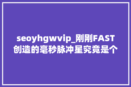 seoyhgwvip_刚刚FAST创造的毫秒脉冲星究竟是个啥
