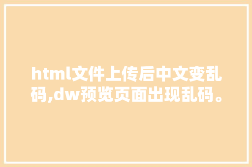html文件上传后中文变乱码,dw预览页面出现乱码。 html文件上传后中文变乱码,dw预览页面出现乱码。 网站建设公司