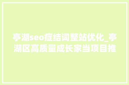 亭湖seo症结词整站优化_亭湖区高质量成长家当项目推进活动暨第八轮招商引资和项目推进百日行动工作支配会举行 亭湖seo症结词整站优化_亭湖区高质量成长家当项目推进活动暨第八轮招商引资和项目推进百日行动工作支配会举行 网站建设公司