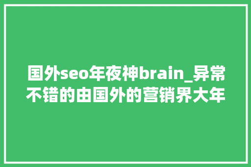 国外seo年夜神brain_异常不错的由国外的营销界大年夜神写的文章 推荐7篇价值百万的文章