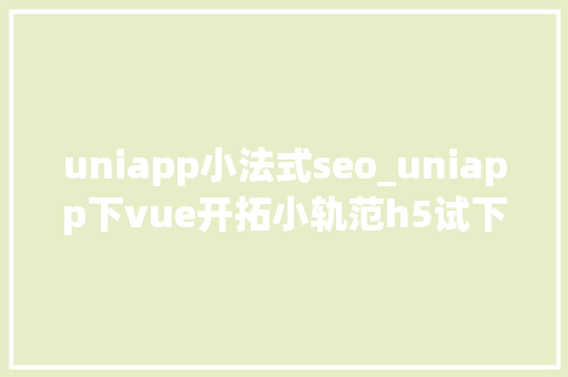 uniapp小法式seo_uniapp下vue开拓小轨范h5试下