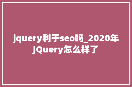 jquery利于seo吗_2020年JQuery怎么样了 jquery利于seo吗_2020年JQuery怎么样了 网站建设公司