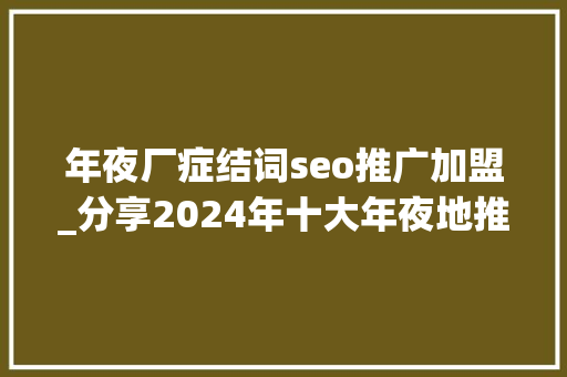 年夜厂症结词seo推广加盟_分享2024年十大年夜地推拉新平台一手拉新接单渠道 年夜厂症结词seo推广加盟_分享2024年十大年夜地推拉新平台一手拉新接单渠道 网站建设公司