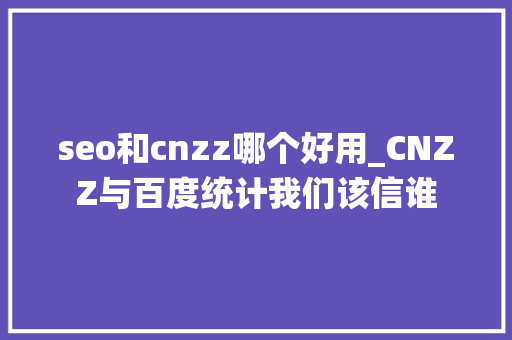 seo和cnzz哪个好用_CNZZ与百度统计我们该信谁