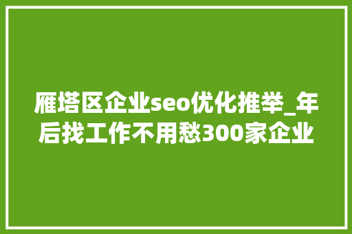 雁塔区企业seo优化推举_年后找工作不用愁300家企业8000职位在招人拿走不用谢