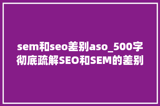 sem和seo差别aso_500字彻底疏解SEO和SEM的差别和联系 SEO关键词 sem和seo差别aso_500字彻底疏解SEO和SEM的差别和联系 sem和seo差别aso_500字彻底疏解SEO和SEM的差别和联系 SEO关键词