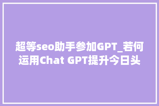 超等seo助手参加GPT_若何运用Chat GPT提升今日头条则章阅读量