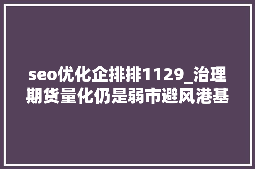 seo优化企排排1129_治理期货量化仍是弱市避风港基金的业绩表现大年夜公开