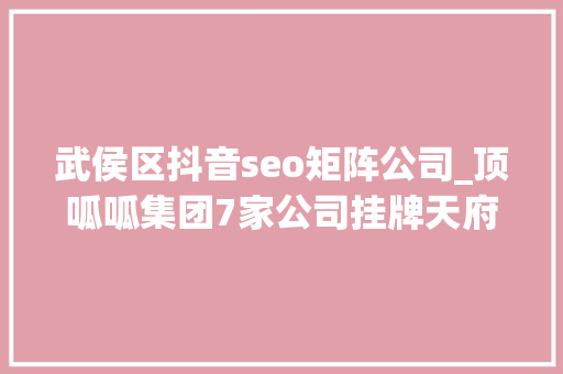 武侯区抖音seo矩阵公司_顶呱呱集团7家公司挂牌天府新四板 一站实现企业全周期做事 武侯区抖音seo矩阵公司_顶呱呱集团7家公司挂牌天府新四板 一站实现企业全周期做事 SEO关键词