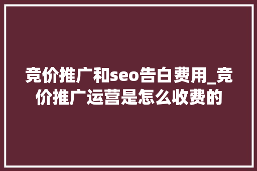 竞价推广和seo告白费用_竞价推广运营是怎么收费的 竞价推广和seo告白费用_竞价推广运营是怎么收费的 神马SEO