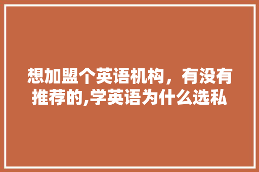 想加盟个英语机构，有没有推荐的,学英语为什么选私教呢。 想加盟个英语机构，有没有推荐的,学英语为什么选私教呢。 神马SEO