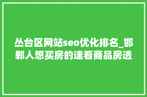 丛台区网站seo优化排名_邯郸人想买房的速看商品房透明发卖网正式上线了房源信息公开 实时更新 丛台区网站seo优化排名_邯郸人想买房的速看商品房透明发卖网正式上线了房源信息公开 实时更新 百度SEO