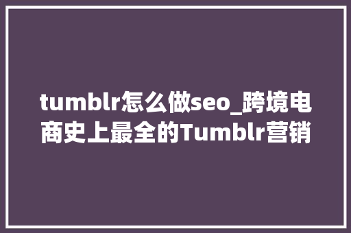 tumblr怎么做seo_跨境电商史上最全的Tumblr营销大年夜法 tumblr怎么做seo_跨境电商史上最全的Tumblr营销大年夜法 网站建设公司