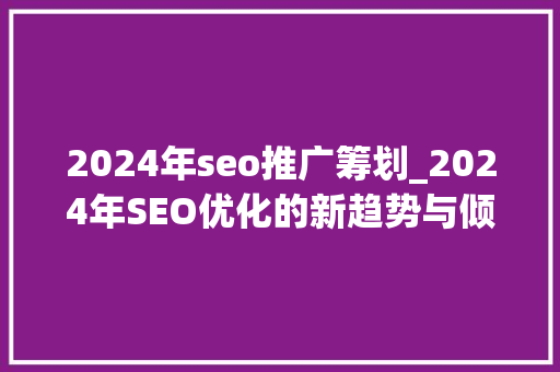 2024年seo推广筹划_2024年SEO优化的新趋势与倾向 2024年seo推广筹划_2024年SEO优化的新趋势与倾向 神马SEO