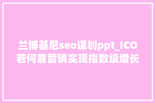 兰博基尼seo谋划ppt_ICO若何靠营销实现指数级增长