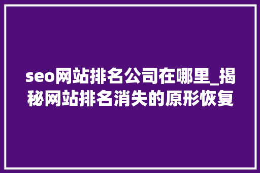 seo网站排名公司在哪里_揭秘网站排名消失的原形恢复排名找他们就对了 seo网站排名公司在哪里_揭秘网站排名消失的原形恢复排名找他们就对了 搜狗SEO