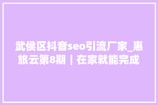 武侯区抖音seo引流厂家_惠旅云第8期｜在家就能完成百万发卖额 她是这样做到的 武侯区抖音seo引流厂家_惠旅云第8期｜在家就能完成百万发卖额 她是这样做到的 神马SEO