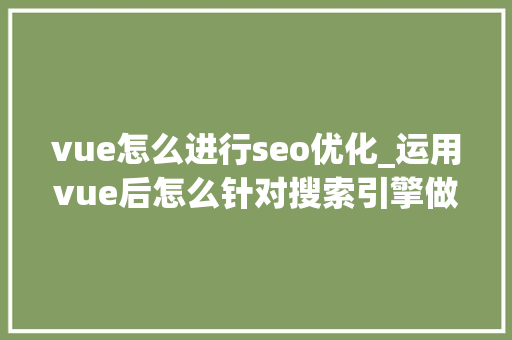 vue怎么进行seo优化_运用vue后怎么针对搜索引擎做SEO优化 vue怎么进行seo优化_运用vue后怎么针对搜索引擎做SEO优化 神马SEO