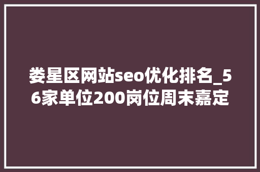 娄星区网站seo优化排名_56家单位200岗位周末嘉定这场招聘会等你来参加 娄星区网站seo优化排名_56家单位200岗位周末嘉定这场招聘会等你来参加 SEO关键词