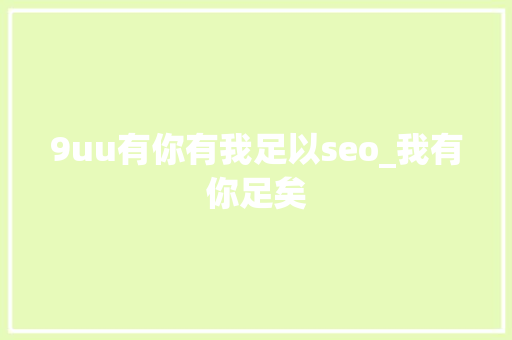 9uu有你有我足以seo_我有你足矣 9uu有你有我足以seo_我有你足矣 神马SEO